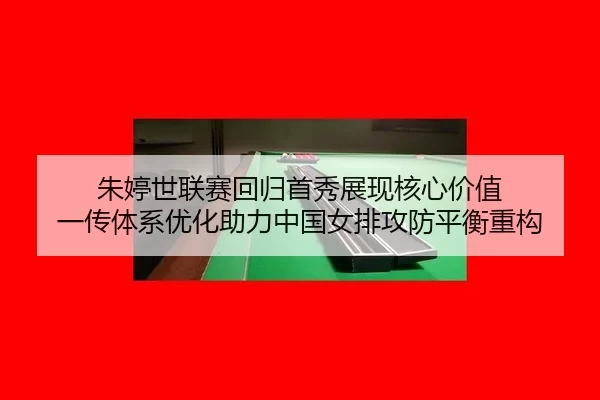 朱婷世联赛回归首秀展现核心价值 一传体系优化助力中国女排攻防平衡重构